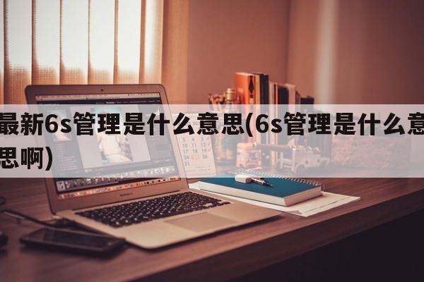 最新6s管理是什么意思(6s管理是什么意思啊)